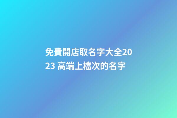 免費開店取名字大全2023 高端上檔次的名字-第1張-店鋪起名-玄機派